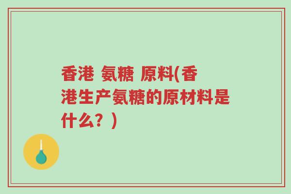 香港 氨糖 原料(香港生产氨糖的原材料是什么?)-第1张图片-超越 香港 氨糖 原料(香港生产氨糖的原材料是什么?)-第1张图片-超越