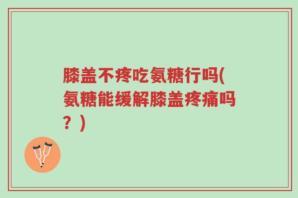 膝盖不疼吃氨糖行吗(氨糖能缓解膝盖疼痛吗?)-第1张图片-超越 膝盖不疼吃氨糖行吗(氨糖能缓解膝盖疼痛吗?)-第1张图片-超越