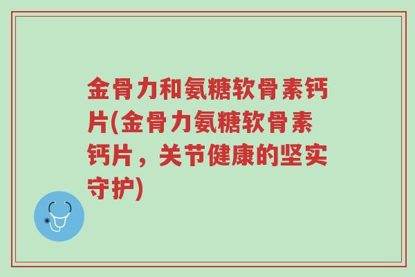 金骨力和氨糖软骨素钙片(金骨力氨糖软骨素钙片,关节健康的坚实守护)-第1张图片-超越 金骨力和氨糖软骨素钙片(金骨力氨糖软骨素钙片,关节健康的坚实守护)-第1张图片-超越