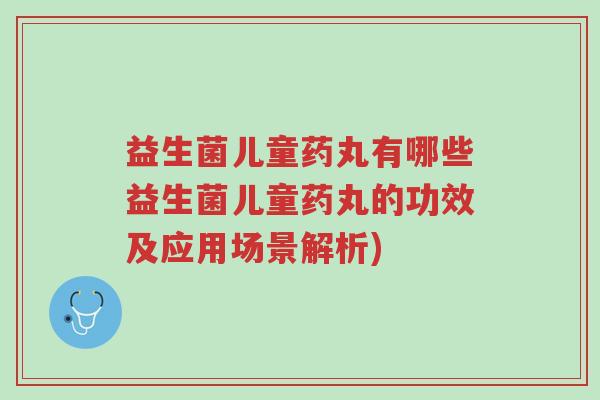 益生菌儿童药丸有哪些益生菌儿童药丸的功效及应用场景解析)-第1张图片-超越 益生菌儿童药丸有哪些益生菌儿童药丸的功效及应用场景解析)-第1张图片-超越