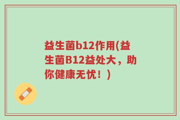 益生菌b12作用(益生菌B12益处大,助你健康无忧!)-第1张图片-超越 益生菌b12作用(益生菌B12益处大,助你健康无忧!)-第1张图片-超越