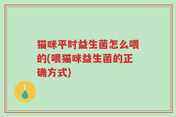 猫咪平时益生菌怎么喂的(喂猫咪益生菌的正确方式)-第1张图片-超越 猫咪平时益生菌怎么喂的(喂猫咪益生菌的正确方式)-第1张图片-超越