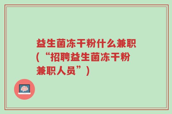 益生菌冻干粉什么兼职(“招聘益生菌冻干粉兼职人员”)-第1张图片-超越 益生菌冻干粉什么兼职(“招聘益生菌冻干粉兼职人员”)-第1张图片-超越