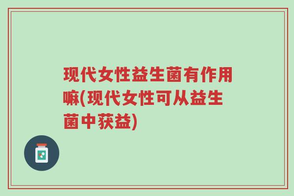 现代女性益生菌有作用嘛(现代女性可从益生菌中获益)-第1张图片-超越 现代女性益生菌有作用嘛(现代女性可从益生菌中获益)-第1张图片-超越