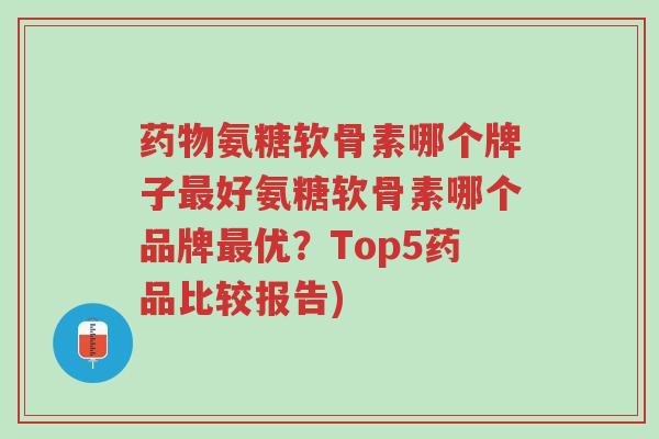 药物氨糖软骨素哪个牌子最好氨糖软骨素哪个品牌最优?Top5药品比较报告)-第1张图片-超越 药物氨糖软骨素哪个牌子最好氨糖软骨素哪个品牌最优?Top5药品比较报告)-第1张图片-超越