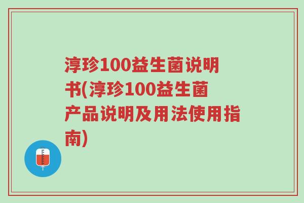 淳珍100益生菌说明书(淳珍100益生菌产品说明及用法使用指南)-第1张图片-超越 淳珍100益生菌说明书(淳珍100益生菌产品说明及用法使用指南)-第1张图片-超越