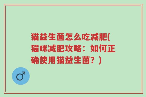猫益生菌怎么吃减肥(猫咪减肥攻略:如何正确使用猫益生菌?)-第1张图片-超越 猫益生菌怎么吃减肥(猫咪减肥攻略:如何正确使用猫益生菌?)-第1张图片-超越