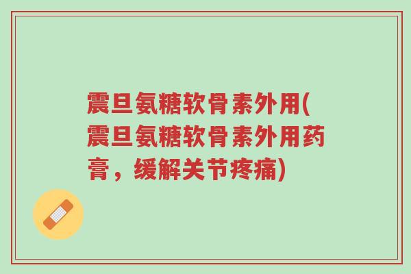 震旦氨糖软骨素外用(震旦氨糖软骨素外用药膏,缓解关节疼痛)-第1张图片-超越 震旦氨糖软骨素外用(震旦氨糖软骨素外用药膏,缓解关节疼痛)-第1张图片-超越