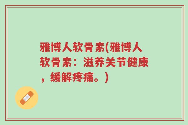 雅博人软骨素(雅博人软骨素:滋养关节健康,缓解疼痛。)-第1张图片-超越 雅博人软骨素(雅博人软骨素:滋养关节健康,缓解疼痛。)-第1张图片-超越
