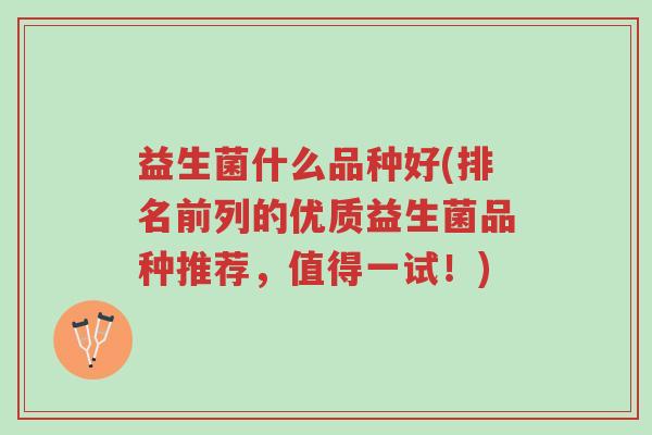益生菌什么品种好(排名前列的优质益生菌品种推荐,值得一试!)-第1张图片-超越 益生菌什么品种好(排名前列的优质益生菌品种推荐,值得一试!)-第1张图片-超越