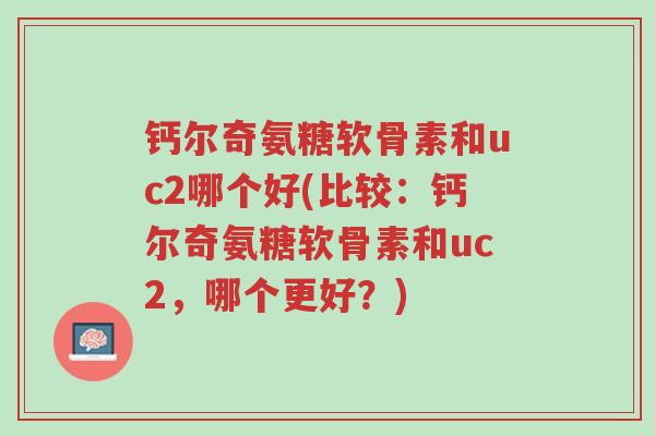 钙尔奇氨糖软骨素和uc2哪个好(比较:钙尔奇氨糖软骨素和uc2,哪个更好?)-第1张图片-超越 钙尔奇氨糖软骨素和uc2哪个好(比较:钙尔奇氨糖软骨素和uc2,哪个更好?)-第1张图片-超越