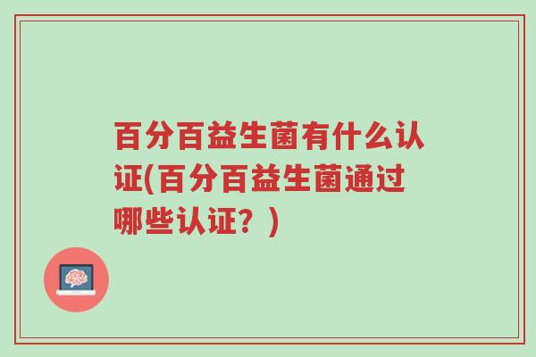百分百益生菌有什么认证(百分百益生菌通过哪些认证?)-第1张图片-超越 百分百益生菌有什么认证(百分百益生菌通过哪些认证?)-第1张图片-超越