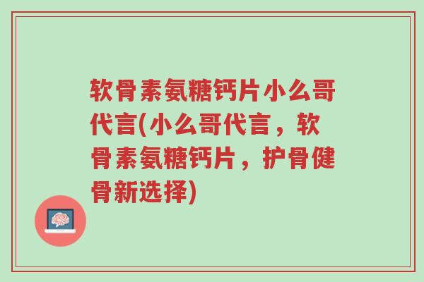 软骨素氨糖钙片小么哥代言(小么哥代言,软骨素氨糖钙片,护骨健骨新选择)-第1张图片-超越 软骨素氨糖钙片小么哥代言(小么哥代言,软骨素氨糖钙片,护骨健骨新选择)-第1张图片-超越