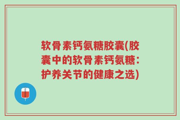 软骨素钙氨糖胶囊(胶囊中的软骨素钙氨糖:护养关节的健康之选)-第1张图片-超越 软骨素钙氨糖胶囊(胶囊中的软骨素钙氨糖:护养关节的健康之选)-第1张图片-超越