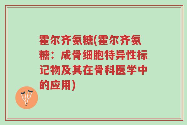 霍尔齐氨糖(霍尔齐氨糖：成骨细胞特异性标记物及其在骨科医学中的应用)-第1张图片-超越