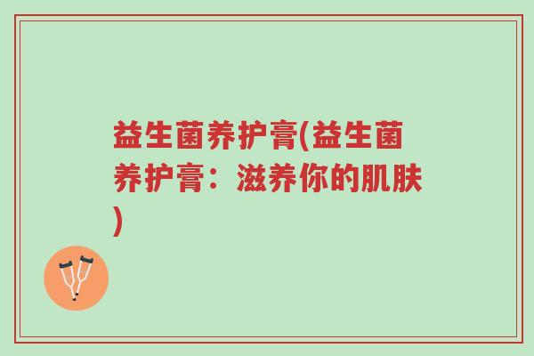 益生菌养护膏(益生菌养护膏:滋养你的肌肤)-第1张图片-超越 益生菌养护膏(益生菌养护膏:滋养你的肌肤)-第1张图片-超越
