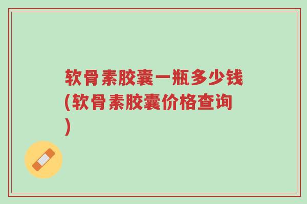 软骨素胶囊一瓶多少钱(软骨素胶囊价格查询)-第1张图片-超越 软骨素胶囊一瓶多少钱(软骨素胶囊价格查询)-第1张图片-超越