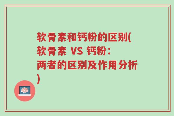 软骨素和钙粉的区别(软骨素 VS 钙粉:两者的区别及作用分析)-第1张图片-超越 软骨素和钙粉的区别(软骨素 VS 钙粉:两者的区别及作用分析)-第1张图片-超越