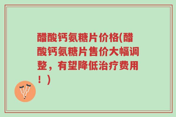 醋酸钙氨糖片价格(醋酸钙氨糖片售价大幅调整,有望降低治疗费用!)-第1张图片-超越 醋酸钙氨糖片价格(醋酸钙氨糖片售价大幅调整,有望降低治疗费用!)-第1张图片-超越