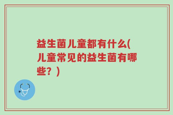 益生菌儿童都有什么(儿童常见的益生菌有哪些?)-第1张图片-超越 益生菌儿童都有什么(儿童常见的益生菌有哪些?)-第1张图片-超越