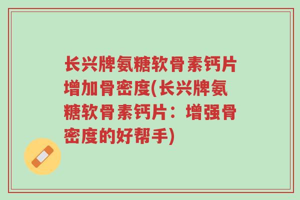 长兴牌氨糖软骨素钙片增加骨密度(长兴牌氨糖软骨素钙片:增强骨密度的好帮手)-第1张图片-超越 长兴牌氨糖软骨素钙片增加骨密度(长兴牌氨糖软骨素钙片:增强骨密度的好帮手)-第1张图片-超越