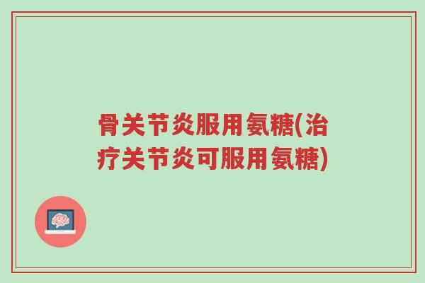 骨关节炎服用氨糖(治疗关节炎可服用氨糖)-第1张图片-超越 骨关节炎服用氨糖(治疗关节炎可服用氨糖)-第1张图片-超越