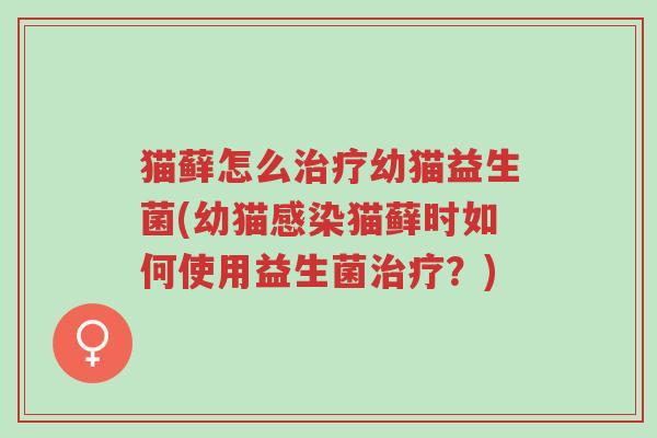 猫藓怎么治疗幼猫益生菌(幼猫感染猫藓时如何使用益生菌治疗?)-第1张图片-超越 猫藓怎么治疗幼猫益生菌(幼猫感染猫藓时如何使用益生菌治疗?)-第1张图片-超越