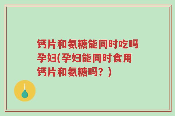 钙片和氨糖能同时吃吗孕妇(孕妇能同时食用钙片和氨糖吗?)-第1张图片-超越 钙片和氨糖能同时吃吗孕妇(孕妇能同时食用钙片和氨糖吗?)-第1张图片-超越