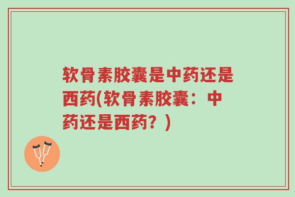 软骨素胶囊是中药还是西药(软骨素胶囊:中药还是西药?)-第1张图片-超越 软骨素胶囊是中药还是西药(软骨素胶囊:中药还是西药?)-第1张图片-超越