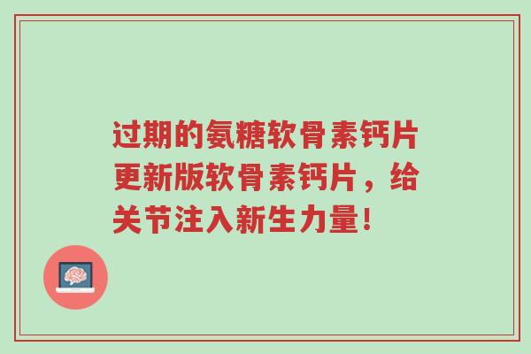 过期的氨糖软骨素钙片更新版软骨素钙片,给关节注入新生力量!-第1张图片-超越 过期的氨糖软骨素钙片更新版软骨素钙片,给关节注入新生力量!-第1张图片-超越