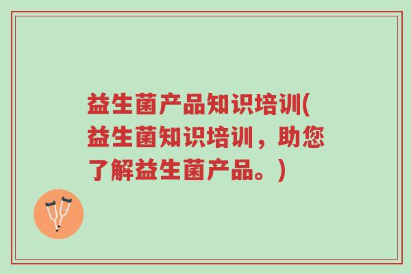 益生菌产品知识培训(益生菌知识培训,助您了解益生菌产品。)-第1张图片-超越 益生菌产品知识培训(益生菌知识培训,助您了解益生菌产品。)-第1张图片-超越