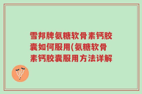 雪邦牌氨糖软骨素钙胶囊如何服用(氨糖软骨素钙胶囊服用方法详解-第1张图片-超越 雪邦牌氨糖软骨素钙胶囊如何服用(氨糖软骨素钙胶囊服用方法详解-第1张图片-超越