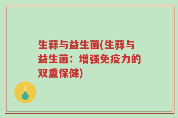生蒜与益生菌(生蒜与益生菌:增强免疫力的双重保健)-第1张图片-超越 生蒜与益生菌(生蒜与益生菌:增强免疫力的双重保健)-第1张图片-超越