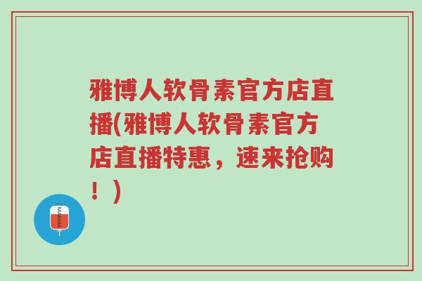 雅博人软骨素官方店直播(雅博人软骨素官方店直播特惠,速来抢购!)-第1张图片-超越 雅博人软骨素官方店直播(雅博人软骨素官方店直播特惠,速来抢购!)-第1张图片-超越