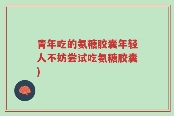 青年吃的氨糖胶囊年轻人不妨尝试吃氨糖胶囊)-第1张图片-超越 青年吃的氨糖胶囊年轻人不妨尝试吃氨糖胶囊)-第1张图片-超越
