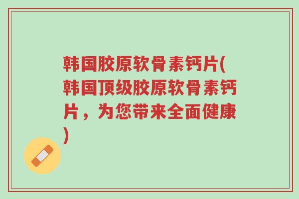韩国胶原软骨素钙片(韩国顶级胶原软骨素钙片,为您带来全面健康)-第1张图片-超越 韩国胶原软骨素钙片(韩国顶级胶原软骨素钙片,为您带来全面健康)-第1张图片-超越