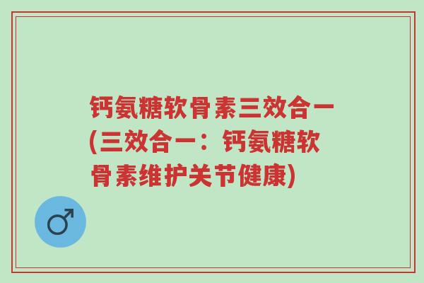 钙氨糖软骨素三效合一(三效合一:钙氨糖软骨素维护关节健康)-第1张图片-超越 钙氨糖软骨素三效合一(三效合一:钙氨糖软骨素维护关节健康)-第1张图片-超越