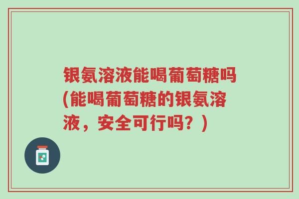 银氨溶液能喝葡萄糖吗(能喝葡萄糖的银氨溶液，安全可行吗？)-第1张图片-超越