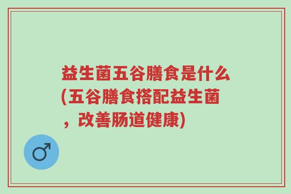 益生菌五谷膳食是什么(五谷膳食搭配益生菌,改善肠道健康)-第1张图片-超越 益生菌五谷膳食是什么(五谷膳食搭配益生菌,改善肠道健康)-第1张图片-超越