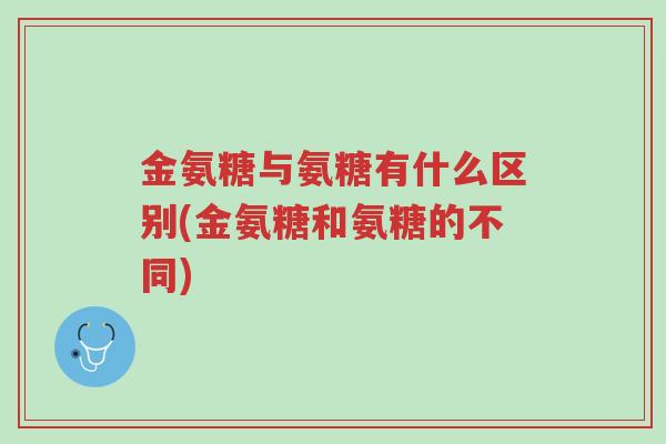 金氨糖与氨糖有什么区别(金氨糖和氨糖的不同)-第1张图片-超越 金氨糖与氨糖有什么区别(金氨糖和氨糖的不同)-第1张图片-超越