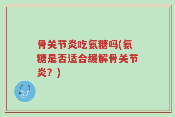 骨关节炎吃氨糖吗(氨糖是否适合缓解骨关节炎？)-第1张图片-超越