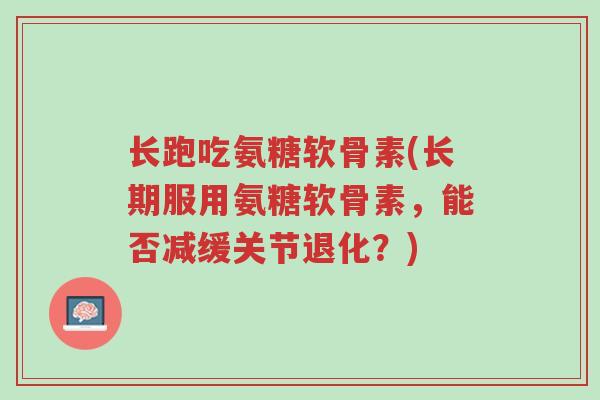 长跑吃氨糖软骨素(长期服用氨糖软骨素,能否减缓关节退化?)-第1张图片-超越 长跑吃氨糖软骨素(长期服用氨糖软骨素,能否减缓关节退化?)-第1张图片-超越