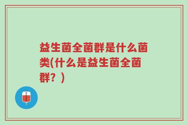 益生菌全菌群是什么菌类(什么是益生菌全菌群?)-第1张图片-超越 益生菌全菌群是什么菌类(什么是益生菌全菌群?)-第1张图片-超越