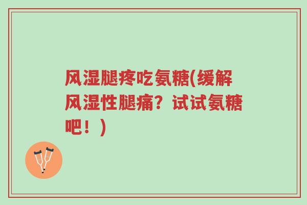 风湿腿疼吃氨糖(缓解风湿性腿痛?试试氨糖吧!)-第1张图片-超越 风湿腿疼吃氨糖(缓解风湿性腿痛?试试氨糖吧!)-第1张图片-超越