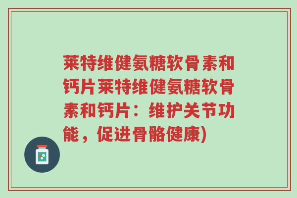 莱特维健氨糖软骨素和钙片莱特维健氨糖软骨素和钙片:维护关节功能,促进骨骼健康)-第1张图片-超越 莱特维健氨糖软骨素和钙片莱特维健氨糖软骨素和钙片:维护关节功能,促进骨骼健康)-第1张图片-超越