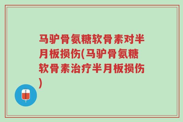 马驴骨氨糖软骨素对半月板损伤(马驴骨氨糖软骨素治疗半月板损伤)-第1张图片-超越 马驴骨氨糖软骨素对半月板损伤(马驴骨氨糖软骨素治疗半月板损伤)-第1张图片-超越