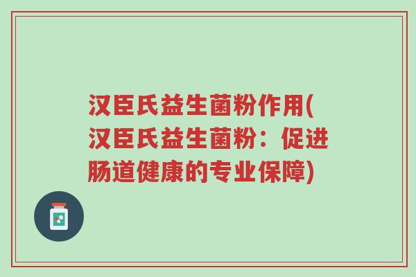 汉臣氏益生菌粉作用(汉臣氏益生菌粉:促进肠道健康的专业保障)-第1张图片-超越 汉臣氏益生菌粉作用(汉臣氏益生菌粉:促进肠道健康的专业保障)-第1张图片-超越
