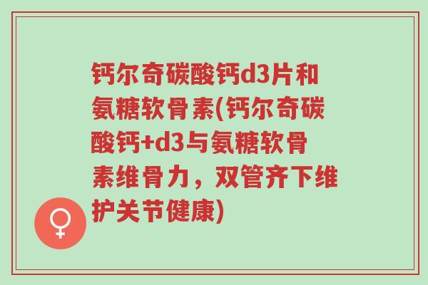 钙尔奇碳酸钙d3片和氨糖软骨素(钙尔奇碳酸钙+d3与氨糖软骨素维骨力,双管齐下维护关节健康)-第1张图片-超越 钙尔奇碳酸钙d3片和氨糖软骨素(钙尔奇碳酸钙+d3与氨糖软骨素维骨力,双管齐下维护关节健康)-第1张图片-超越
