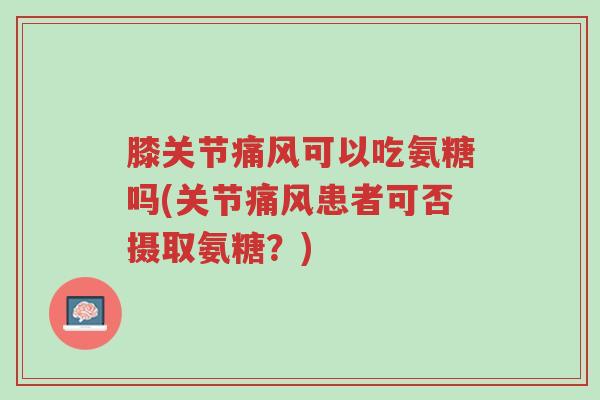 膝关节痛风可以吃氨糖吗(关节痛风患者可否摄取氨糖?)-第1张图片-超越 膝关节痛风可以吃氨糖吗(关节痛风患者可否摄取氨糖?)-第1张图片-超越