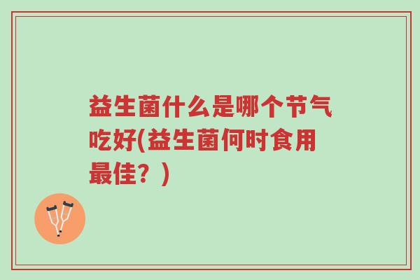 益生菌什么是哪个节气吃好(益生菌何时食用最佳?)-第1张图片-超越 益生菌什么是哪个节气吃好(益生菌何时食用最佳?)-第1张图片-超越